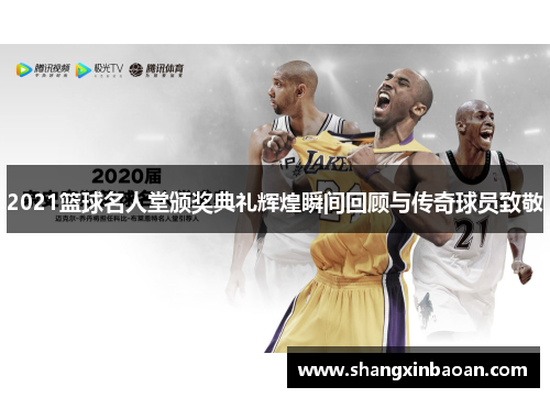 2021篮球名人堂颁奖典礼辉煌瞬间回顾与传奇球员致敬