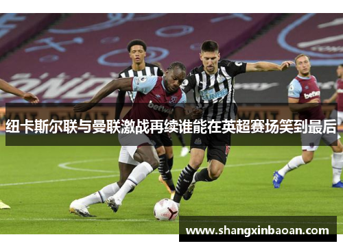 纽卡斯尔联与曼联激战再续谁能在英超赛场笑到最后