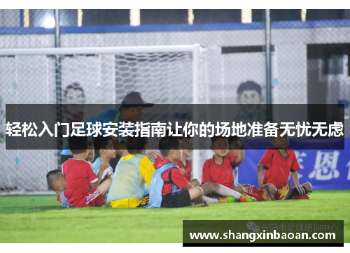 轻松入门足球安装指南让你的场地准备无忧无虑