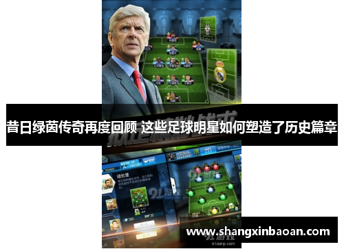 昔日绿茵传奇再度回顾 这些足球明星如何塑造了历史篇章