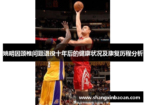 姚明因颈椎问题退役十年后的健康状况及康复历程分析