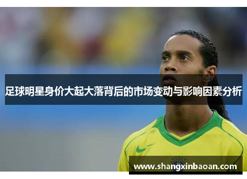 足球明星身价大起大落背后的市场变动与影响因素分析