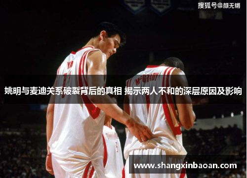 姚明与麦迪关系破裂背后的真相 揭示两人不和的深层原因及影响