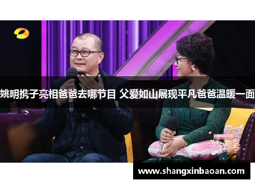 姚明携子亮相爸爸去哪节目 父爱如山展现平凡爸爸温暖一面