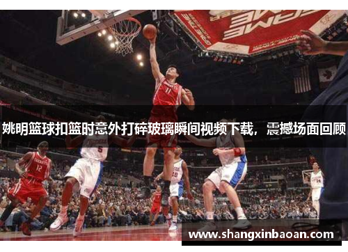 姚明篮球扣篮时意外打碎玻璃瞬间视频下载，震撼场面回顾