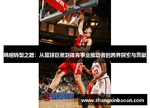 姚明转型之路：从篮球巨星到体育事业推动者的跨界探索与贡献