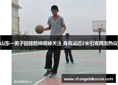 山东一男子因撞脸姚明被关注 身高逼近2米引发网友热议