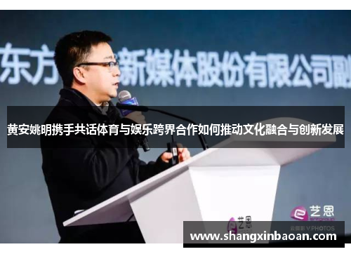 黄安姚明携手共话体育与娱乐跨界合作如何推动文化融合与创新发展