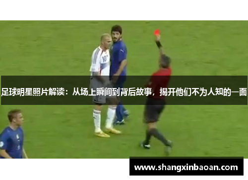 足球明星照片解读：从场上瞬间到背后故事，揭开他们不为人知的一面