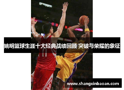姚明篮球生涯十大经典战绩回顾 突破与荣耀的象征
