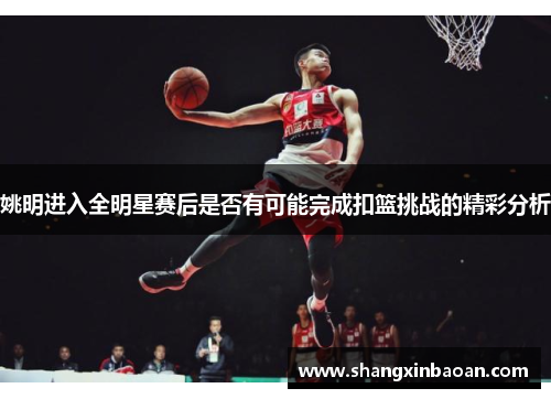 姚明进入全明星赛后是否有可能完成扣篮挑战的精彩分析