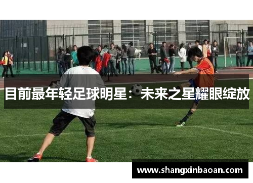 目前最年轻足球明星：未来之星耀眼绽放