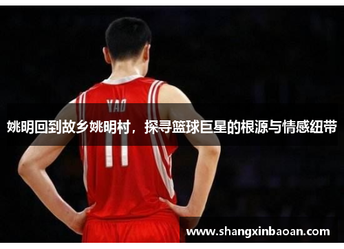 姚明回到故乡姚明村，探寻篮球巨星的根源与情感纽带