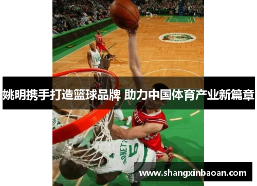 姚明携手打造篮球品牌 助力中国体育产业新篇章