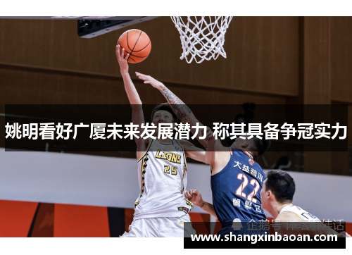姚明看好广厦未来发展潜力 称其具备争冠实力