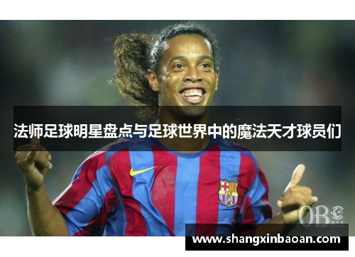 法师足球明星盘点与足球世界中的魔法天才球员们
