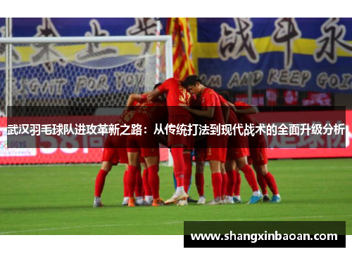 武汉羽毛球队进攻革新之路：从传统打法到现代战术的全面升级分析