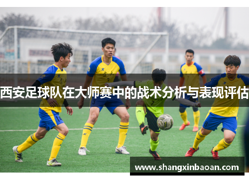 西安足球队在大师赛中的战术分析与表现评估