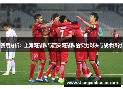赛后分析：上海网球队与西安网球队的实力对决与战术探讨