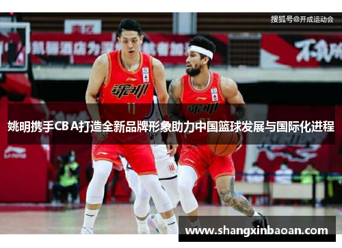 姚明携手CBA打造全新品牌形象助力中国篮球发展与国际化进程