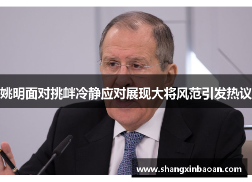 姚明面对挑衅冷静应对展现大将风范引发热议