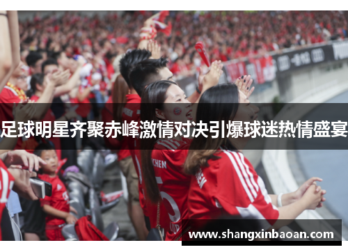 足球明星齐聚赤峰激情对决引爆球迷热情盛宴