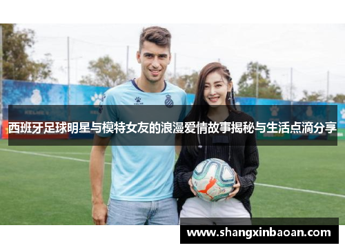 西班牙足球明星与模特女友的浪漫爱情故事揭秘与生活点滴分享