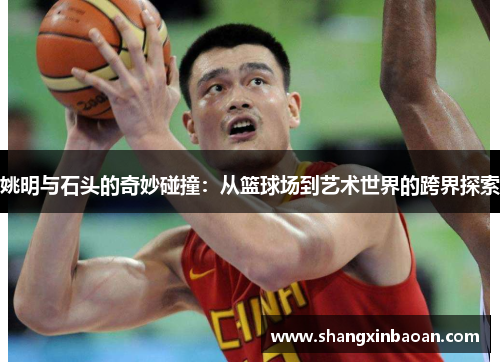 姚明与石头的奇妙碰撞：从篮球场到艺术世界的跨界探索