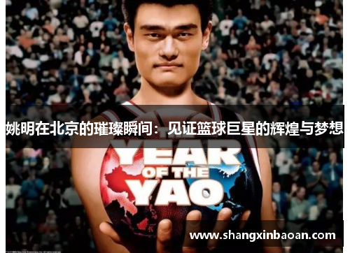 姚明在北京的璀璨瞬间：见证篮球巨星的辉煌与梦想