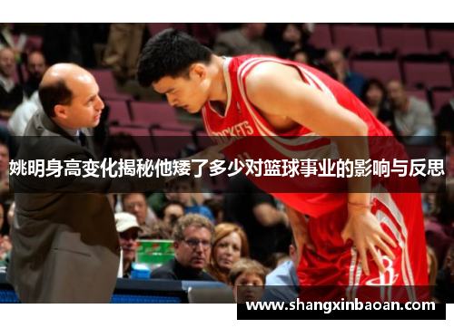 姚明身高变化揭秘他矮了多少对篮球事业的影响与反思