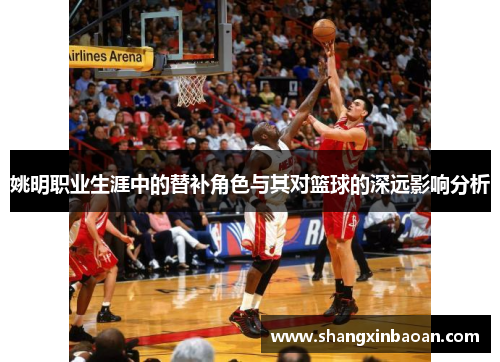 姚明职业生涯中的替补角色与其对篮球的深远影响分析