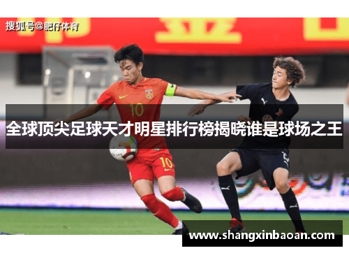 全球顶尖足球天才明星排行榜揭晓谁是球场之王