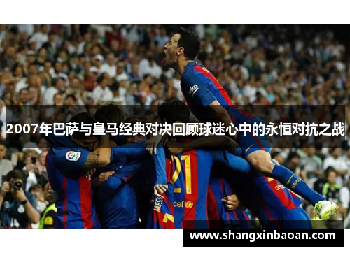 2007年巴萨与皇马经典对决回顾球迷心中的永恒对抗之战