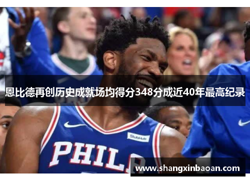恩比德再创历史成就场均得分348分成近40年最高纪录