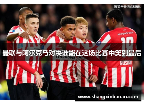 曼联与阿尔克马对决谁能在这场比赛中笑到最后