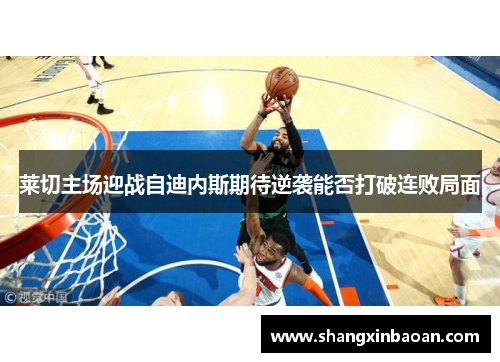 莱切主场迎战自迪内斯期待逆袭能否打破连败局面