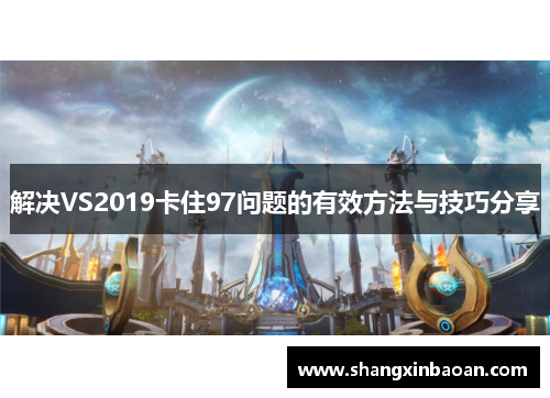 解决VS2019卡住97问题的有效方法与技巧分享